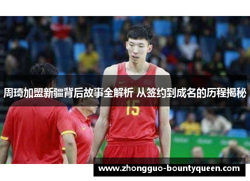 周琦加盟新疆背后故事全解析 从签约到成名的历程揭秘