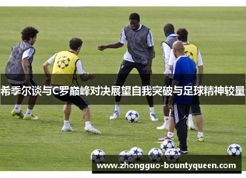 希季尔谈与C罗巅峰对决展望自我突破与足球精神较量 希季尔谈与C罗巅峰对决展望自我突破与足球精神较量