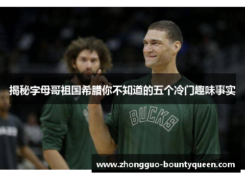 揭秘字母哥祖国希腊你不知道的五个冷门趣味事实