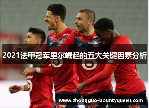 2021法甲冠军里尔崛起的五大关键因素分析 2021法甲冠军里尔崛起的五大关键因素分析