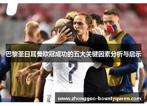 巴黎圣日耳曼欧冠成功的五大关键因素分析与启示 巴黎圣日耳曼欧冠成功的五大关键因素分析与启示
