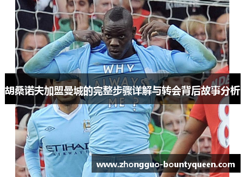 胡桑诺夫加盟曼城的完整步骤详解与转会背后故事分析 胡桑诺夫加盟曼城的完整步骤详解与转会背后故事分析