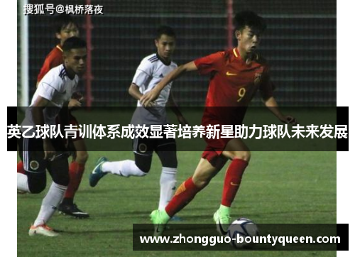 英乙球队青训体系成效显著培养新星助力球队未来发展 英乙球队青训体系成效显著培养新星助力球队未来发展