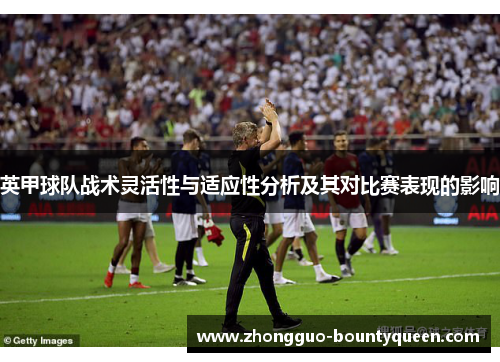英甲球队战术灵活性与适应性分析及其对比赛表现的影响 英甲球队战术灵活性与适应性分析及其对比赛表现的影响