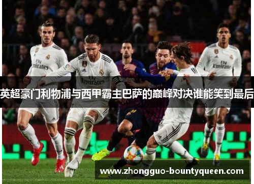 英超豪门利物浦与西甲霸主巴萨的巅峰对决谁能笑到最后 英超豪门利物浦与西甲霸主巴萨的巅峰对决谁能笑到最后