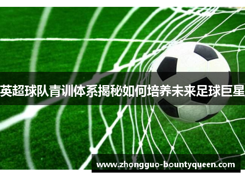 英超球队青训体系揭秘如何培养未来足球巨星 英超球队青训体系揭秘如何培养未来足球巨星