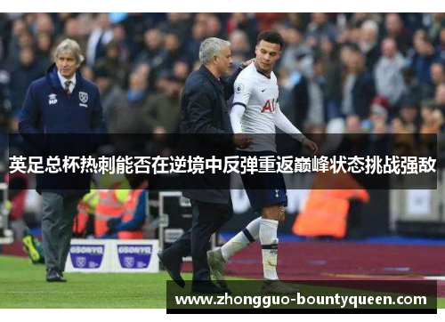 英足总杯热刺能否在逆境中反弹重返巅峰状态挑战强敌 英足总杯热刺能否在逆境中反弹重返巅峰状态挑战强敌