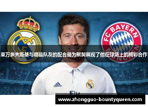 莱万多夫斯基与哪些队友的配合最为默契展现了他在球场上的精彩合作 莱万多夫斯基与哪些队友的配合最为默契展现了他在球场上的精彩合作