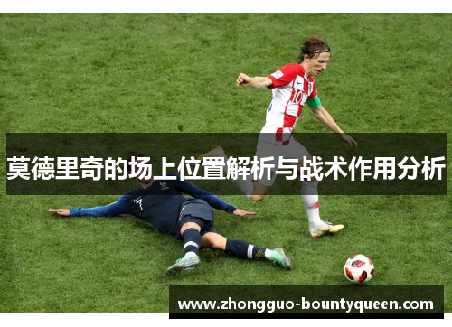 莫德里奇的场上位置解析与战术作用分析 莫德里奇的场上位置解析与战术作用分析