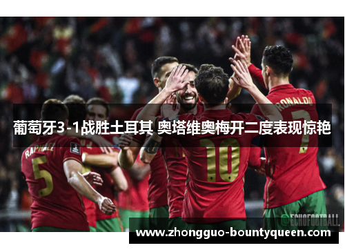 葡萄牙3-1战胜土耳其 奥塔维奥梅开二度表现惊艳 葡萄牙3-1战胜土耳其 奥塔维奥梅开二度表现惊艳