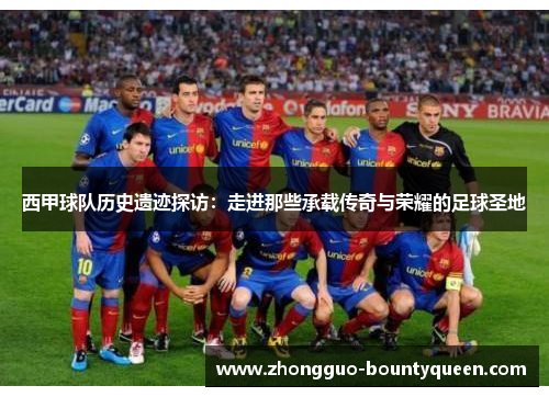 西甲球队历史遗迹探访：走进那些承载传奇与荣耀的足球圣地