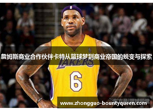 詹姆斯商业合作伙伴卡特从篮球梦到商业帝国的蜕变与探索