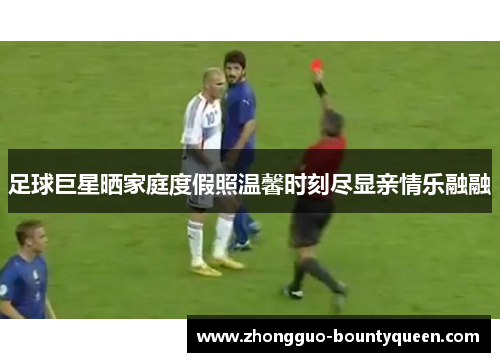 足球巨星晒家庭度假照温馨时刻尽显亲情乐融融