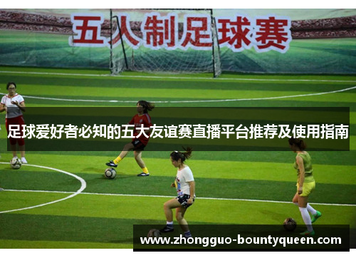 足球爱好者必知的五大友谊赛直播平台推荐及使用指南