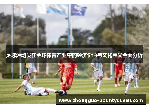 足球运动员在全球体育产业中的经济价值与文化意义全面分析 足球运动员在全球体育产业中的经济价值与文化意义全面分析