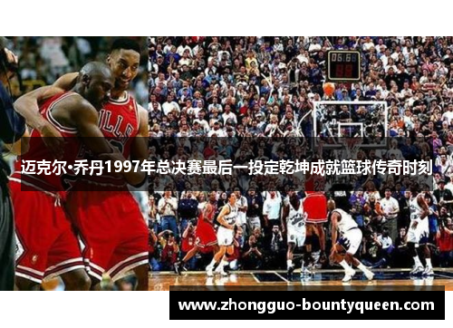 迈克尔·乔丹1997年总决赛最后一投定乾坤成就篮球传奇时刻