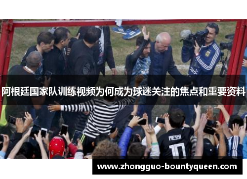 阿根廷国家队训练视频为何成为球迷关注的焦点和重要资料 阿根廷国家队训练视频为何成为球迷关注的焦点和重要资料