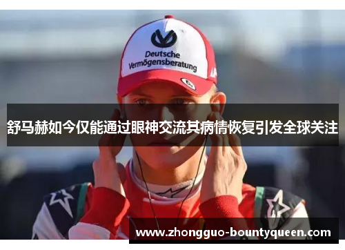 舒马赫如今仅能通过眼神交流其病情恢复引发全球关注