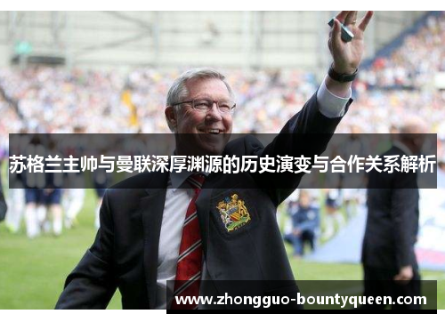 苏格兰主帅与曼联深厚渊源的历史演变与合作关系解析