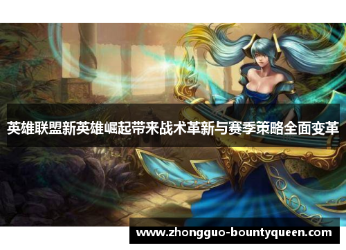 英雄联盟新英雄崛起带来战术革新与赛季策略全面变革