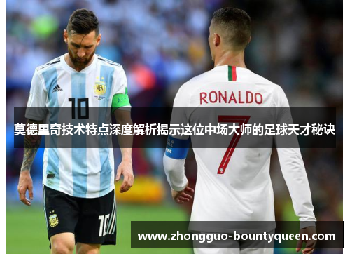 莫德里奇技术特点深度解析揭示这位中场大师的足球天才秘诀