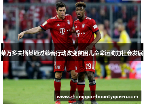莱万多夫斯基通过慈善行动改变贫困儿童命运助力社会发展