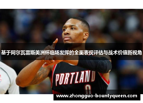 基于阿尔瓦雷斯美洲杯临场发挥的全面表现评估与战术价值新视角