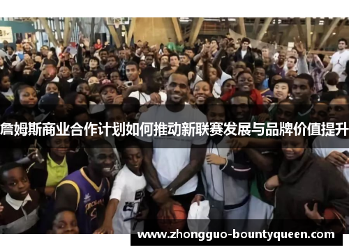 詹姆斯商业合作计划如何推动新联赛发展与品牌价值提升
