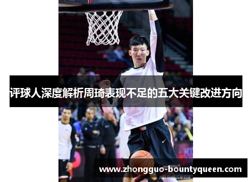 评球人深度解析周琦表现不足的五大关键改进方向