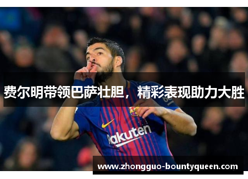 费尔明带领巴萨壮胆，精彩表现助力大胜