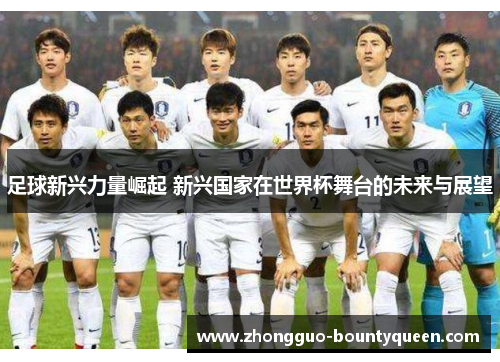 足球新兴力量崛起 新兴国家在世界杯舞台的未来与展望