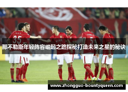 那不勒斯年轻阵容崛起之路探秘打造未来之星的秘诀 那不勒斯年轻阵容崛起之路探秘打造未来之星的秘诀