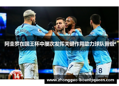 阿圭罗在国王杯中屡次发挥关键作用助力球队晋级