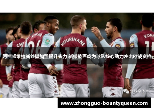 阿斯顿维拉新外援加盟提升实力 新援能否成为球队核心助力冲击欧战资格