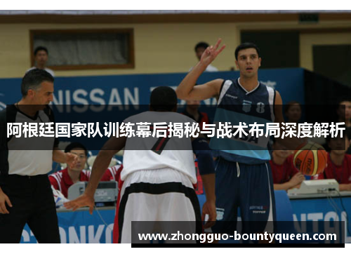 阿根廷国家队训练幕后揭秘与战术布局深度解析