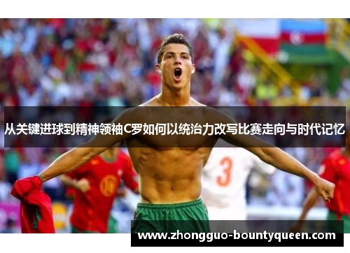 从关键进球到精神领袖C罗如何以统治力改写比赛走向与时代记忆