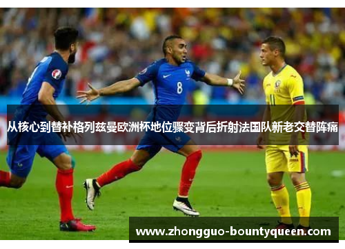 从核心到替补格列兹曼欧洲杯地位骤变背后折射法国队新老交替阵痛