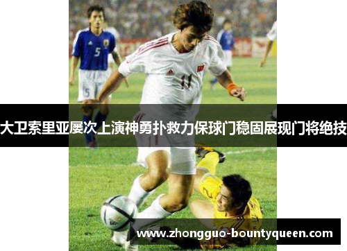 大卫索里亚屡次上演神勇扑救力保球门稳固展现门将绝技 大卫索里亚屡次上演神勇扑救力保球门稳固展现门将绝技