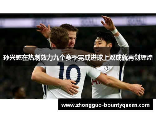 孙兴慜在热刺效力九个赛季完成进球上双成就再创辉煌 孙兴慜在热刺效力九个赛季完成进球上双成就再创辉煌