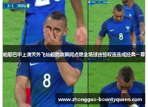 帕耶巴甲上演天外飞仙般助攻瞬间点燃全场球迷惊叹连连成经典一幕