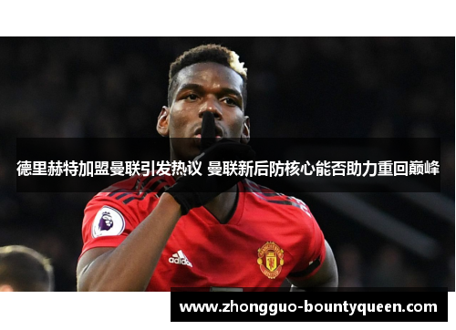 德里赫特加盟曼联引发热议 曼联新后防核心能否助力重回巅峰 德里赫特加盟曼联引发热议 曼联新后防核心能否助力重回巅峰