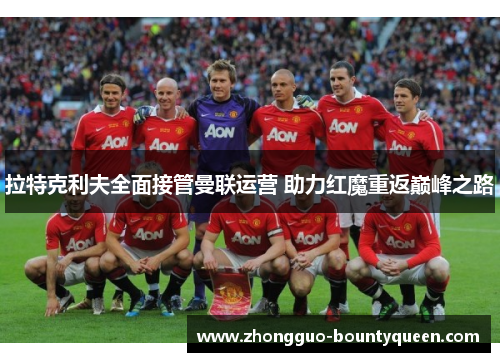 拉特克利夫全面接管曼联运营 助力红魔重返巅峰之路 拉特克利夫全面接管曼联运营 助力红魔重返巅峰之路