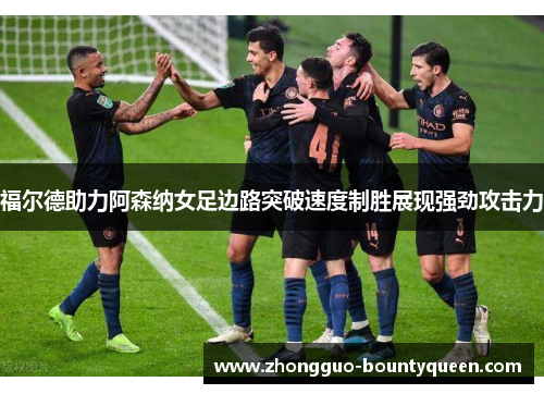 福尔德助力阿森纳女足边路突破速度制胜展现强劲攻击力