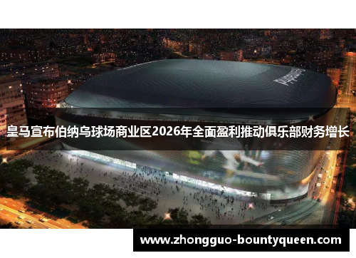 皇马宣布伯纳乌球场商业区2026年全面盈利推动俱乐部财务增长 皇马宣布伯纳乌球场商业区2026年全面盈利推动俱乐部财务增长