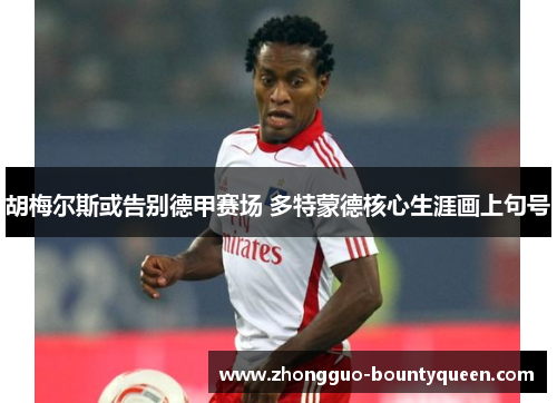 胡梅尔斯或告别德甲赛场 多特蒙德核心生涯画上句号