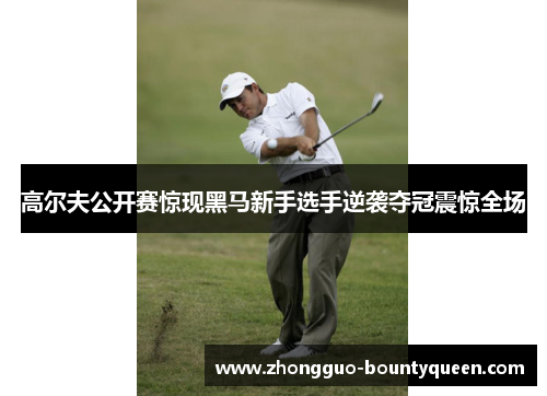 高尔夫公开赛惊现黑马新手选手逆袭夺冠震惊全场