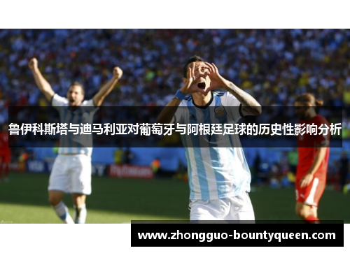 鲁伊科斯塔与迪马利亚对葡萄牙与阿根廷足球的历史性影响分析
