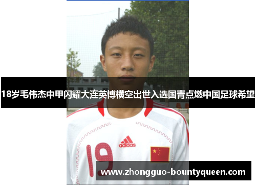 18岁毛伟杰中甲闪耀大连英博横空出世入选国青点燃中国足球希望