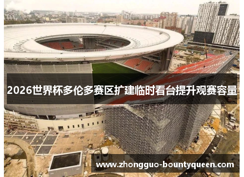 2026世界杯多伦多赛区扩建临时看台提升观赛容量