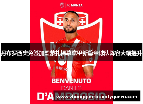 丹布罗西奥免签加盟蒙扎揭幕意甲新篇章球队阵容大幅提升
